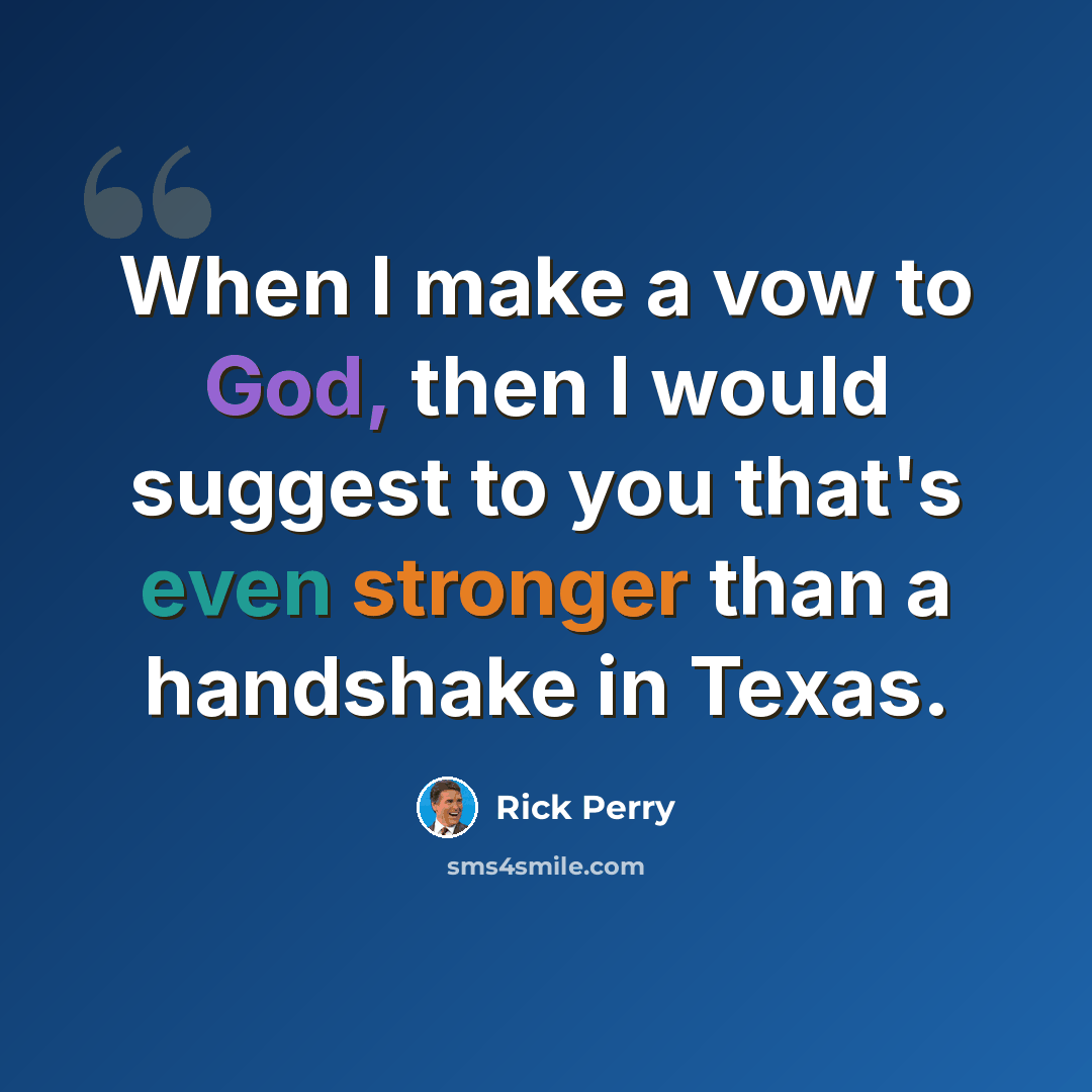 “When I make a vow to God, then I would suggest to you that's even stronger than a handshake in Texas.” quote by Rick Perry