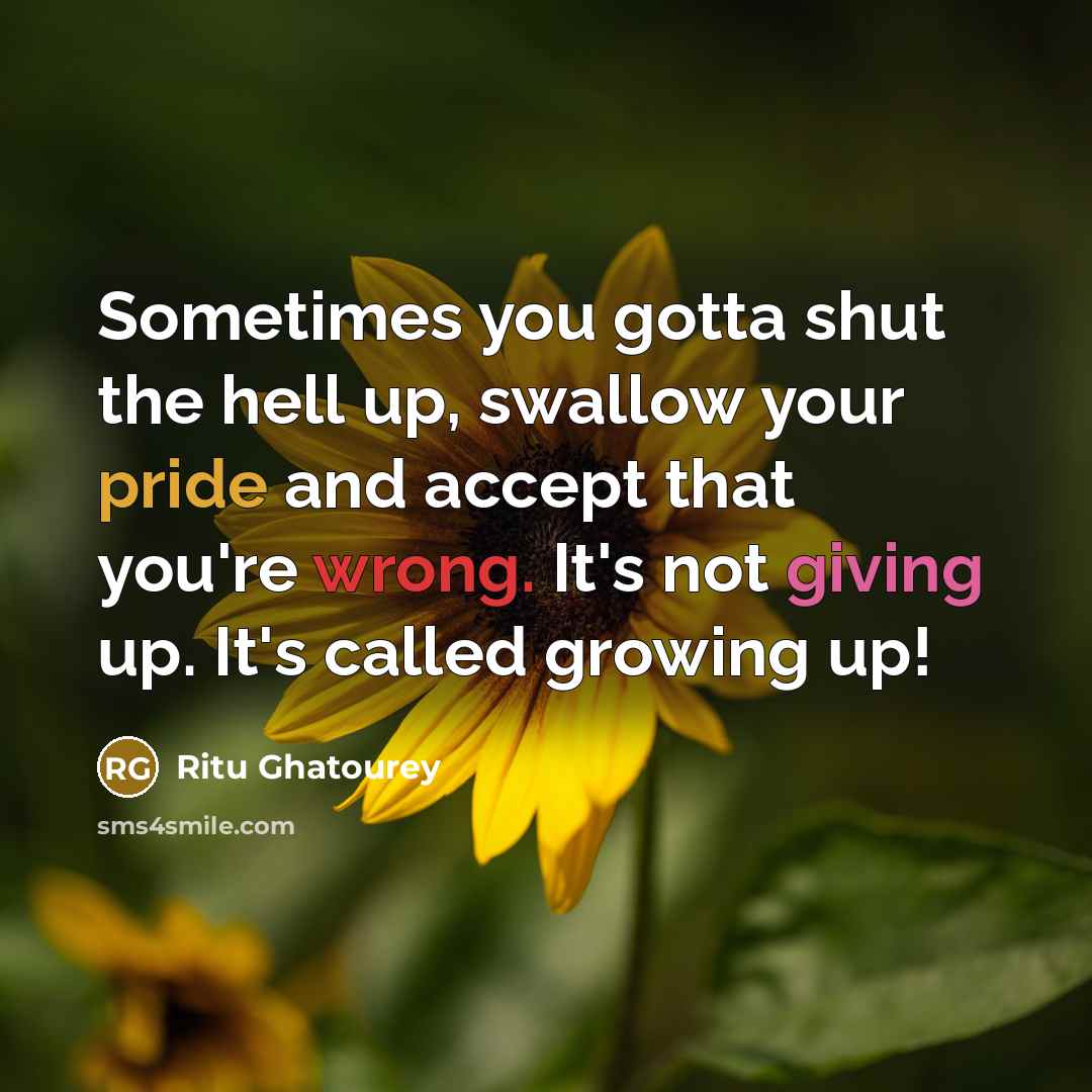 “Sometimes you gotta shut the hell up, swallow your pride and accept that you're wrong. It's not giving up. It's called growing up!” quote by Ritu Ghatourey