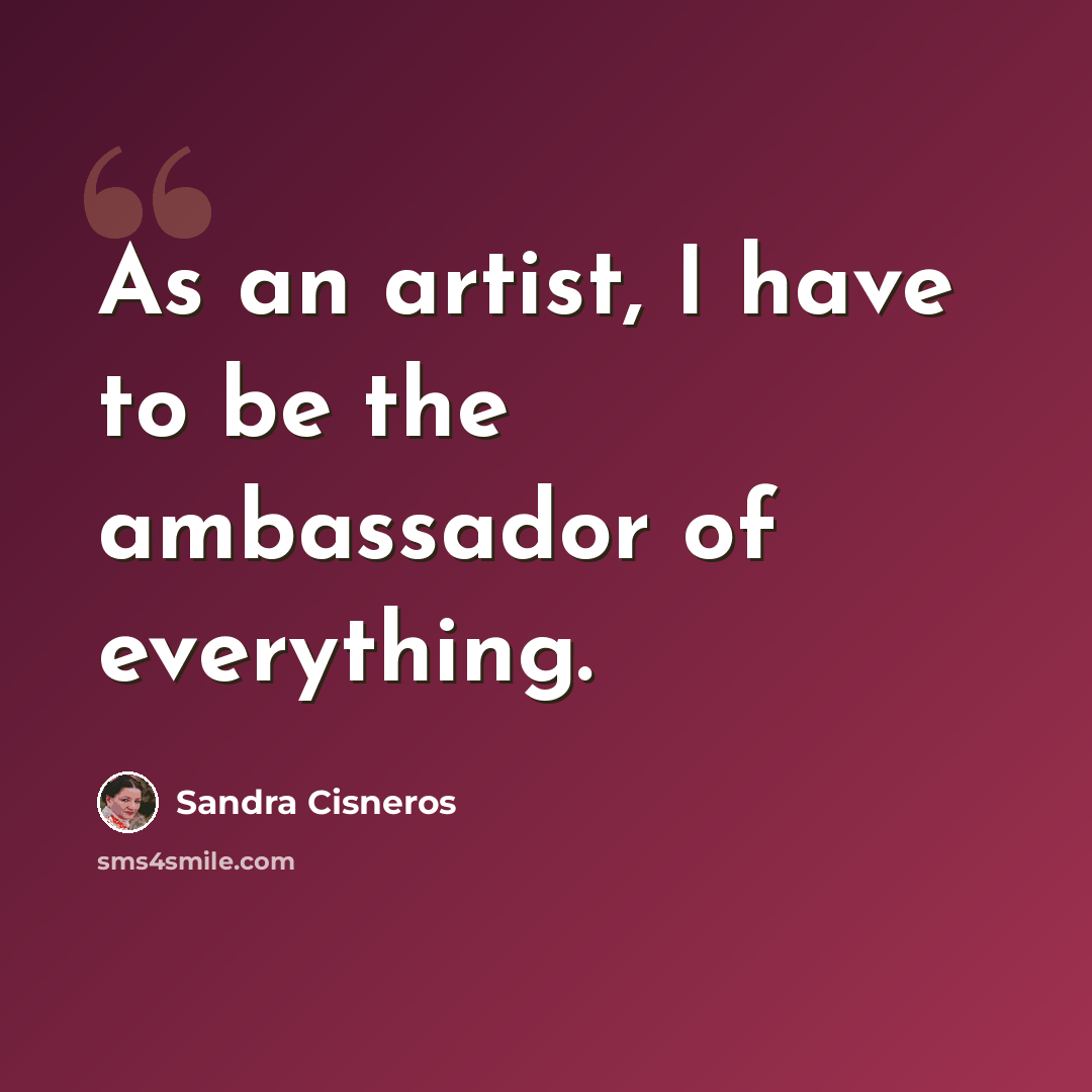 “As an artist, I have to be the ambassador of everything.” quote by Sandra Cisneros