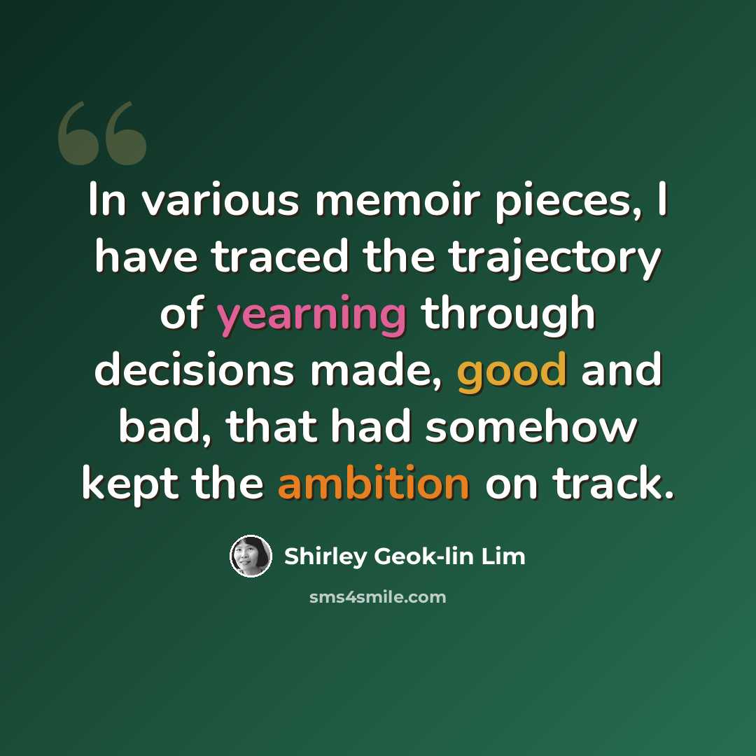 “In various memoir pieces, I have traced the trajectory of yearning through decisions made, good and bad, that had somehow kept the ambition on track.” quote by Shirley Geok-lin Lim