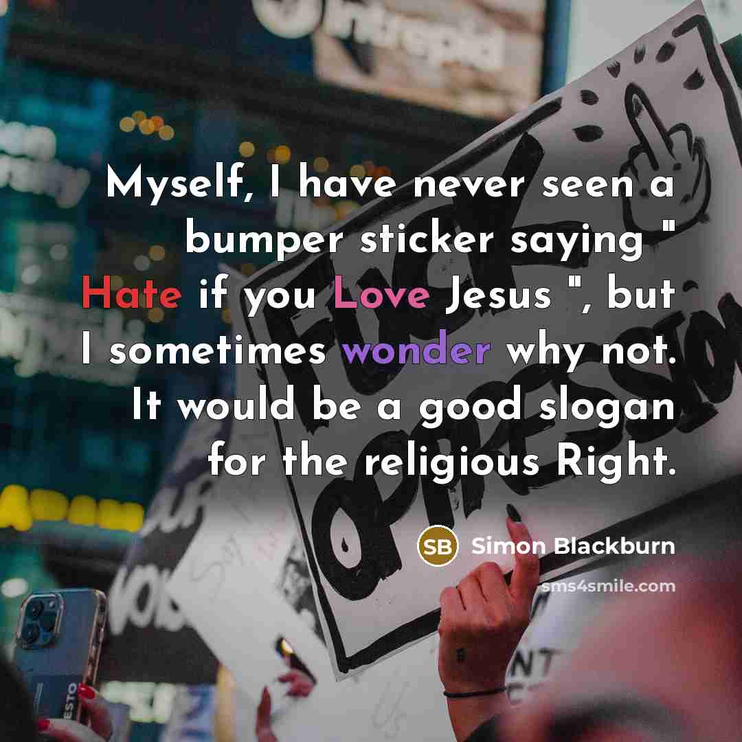 “Myself, I have never seen a bumper sticker saying " Hate if you Love Jesus ", but I sometimes wonder why not. It would be a good slogan for the religious Right.” quote by Simon Blackburn