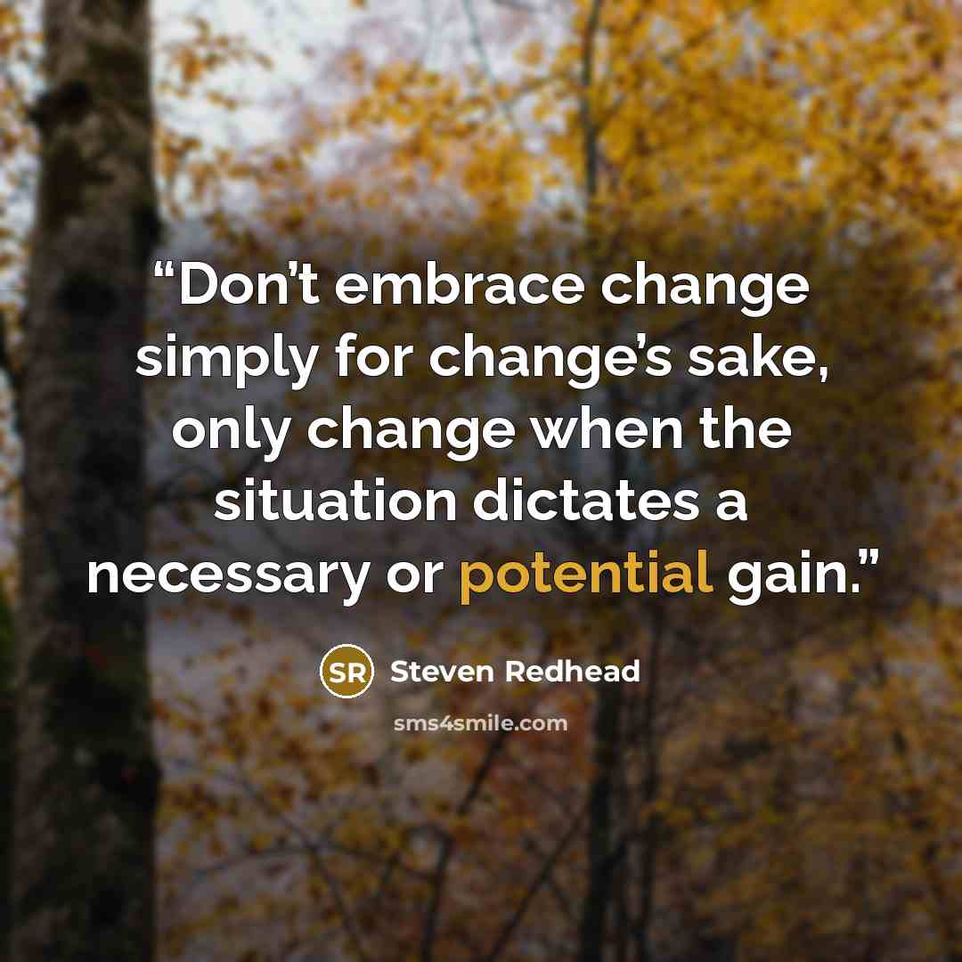 “Don’t embrace change simply for change’s sake, only change when the situation dictates a necessary or potential gain.” quote by Steven Redhead