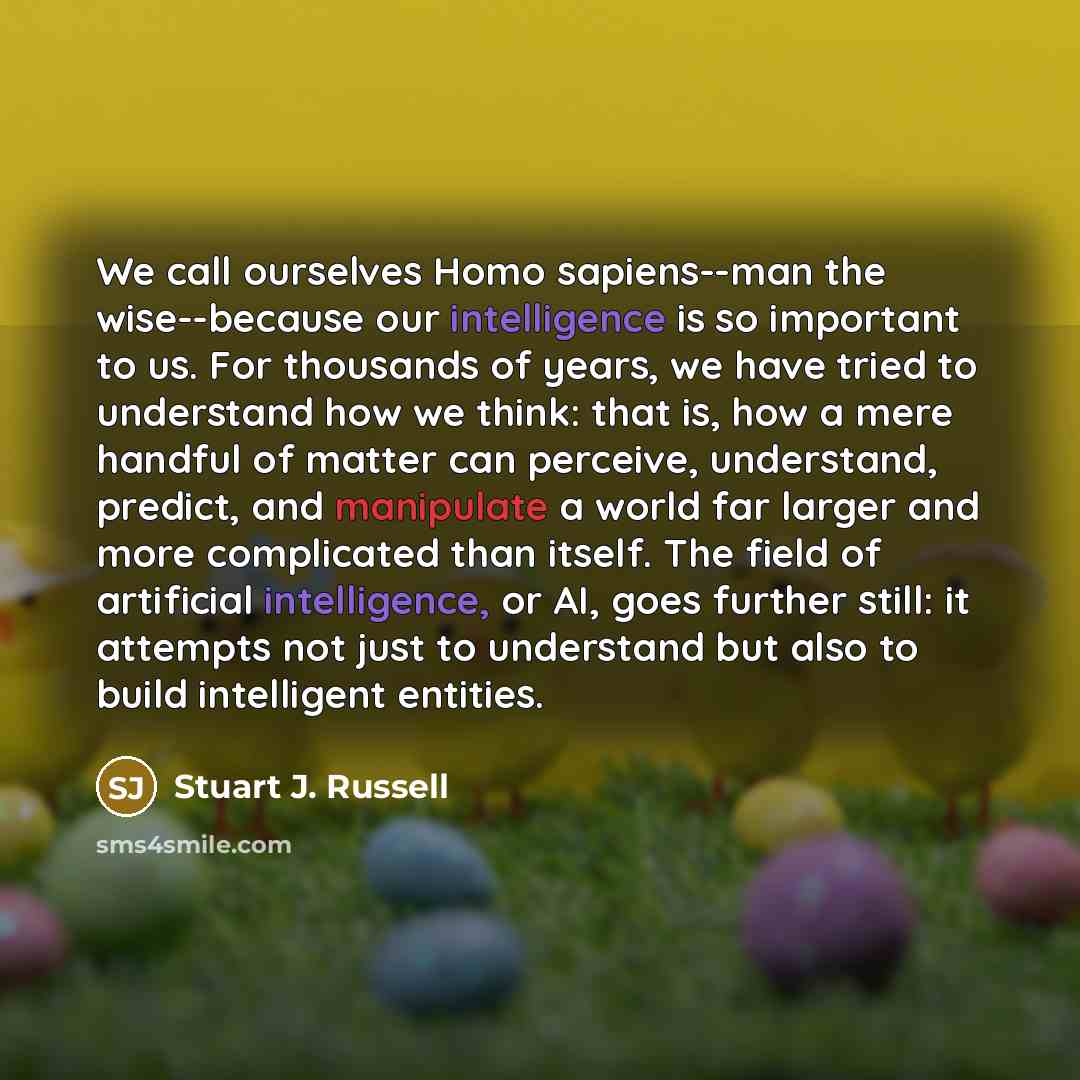 “We call ourselves Homo sapiens--man the wise--because our intelligence is so important to us. For thousands of years, we have tried to understand how we think: that is, how a mere handful of matter can perceive, understand, predict, and manipulate a world far larger and more complicated than…” quote by Stuart J. Russell