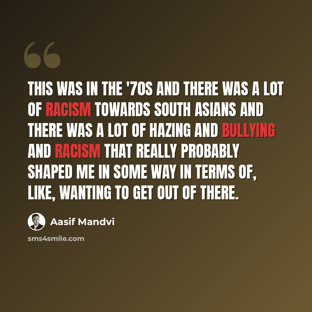 “This was in the '70s and there was a lot of racism towards South Asians and there was a lot of hazing and bullying and racism that really probably shaped me in some way in terms of, like, wanting to get out of there.” quote by Aasif Mandvi