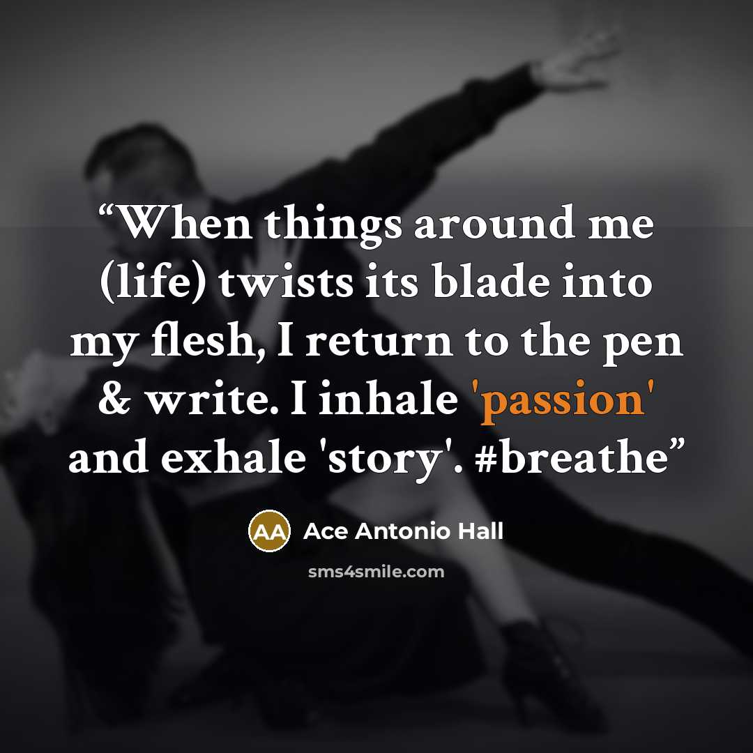 “When things around me (life) twists its blade into my flesh, I return to the pen & write. I inhale 'passion' and exhale 'story'. #breathe” quote by Ace Antonio Hall