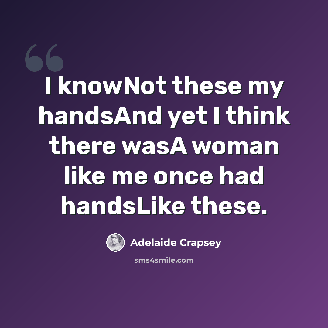 “I knowNot these my handsAnd yet I think there wasA woman like me once had handsLike these.” quote by Adelaide Crapsey