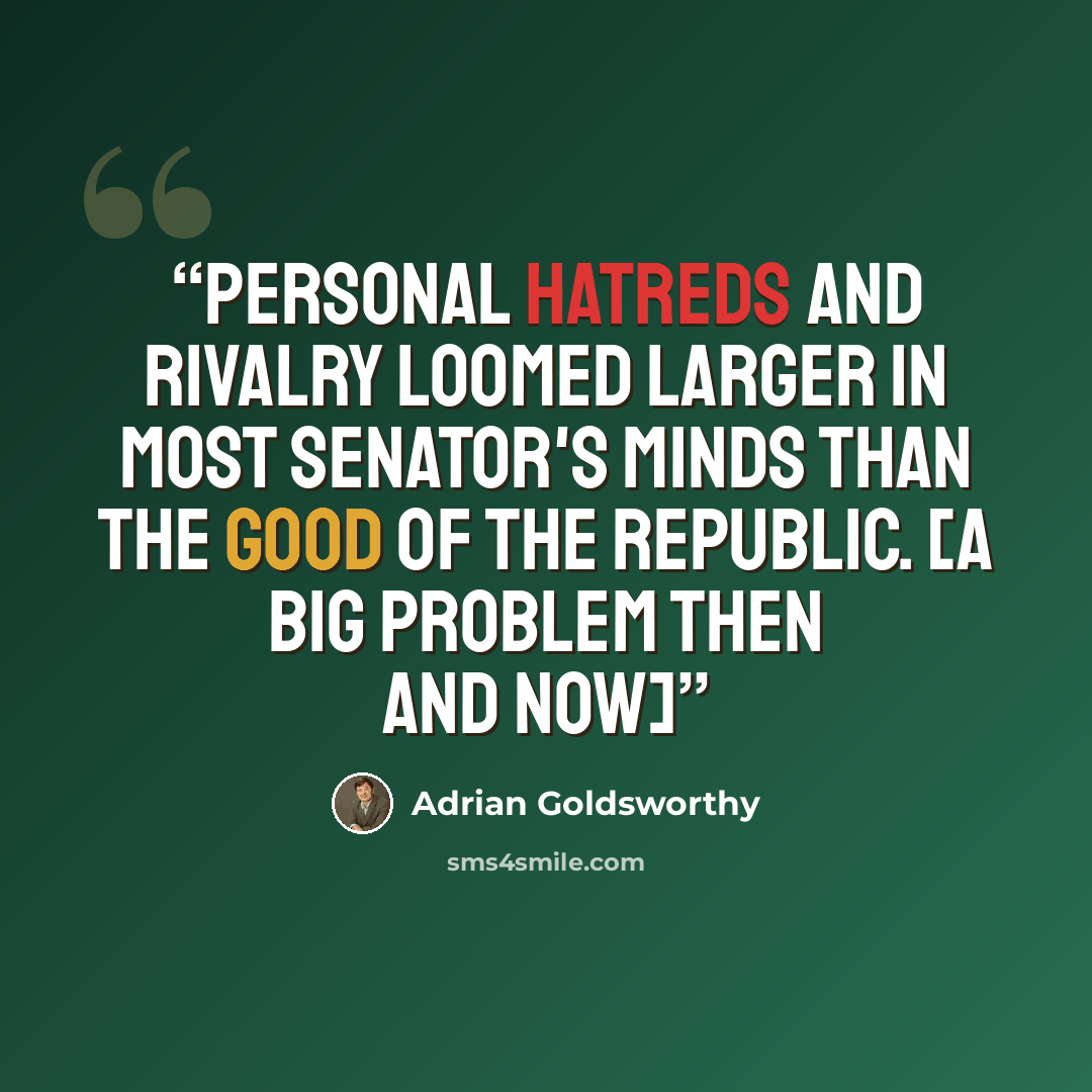 “Personal hatreds and rivalry loomed larger in most senator's minds than the good of the Republic. [A big problem then and now]” quote by Adrian Goldsworthy