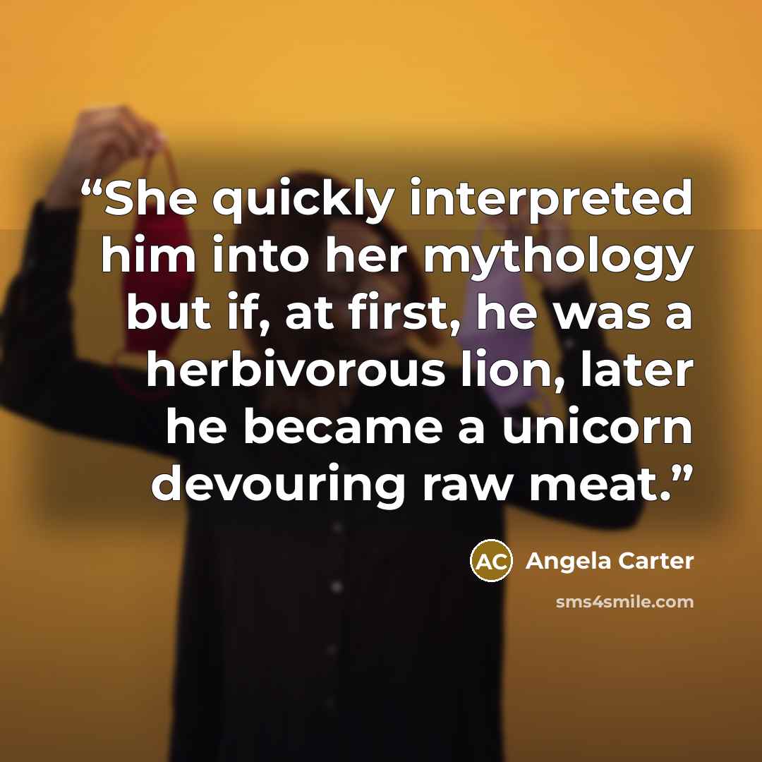 “She quickly interpreted him into her mythology but if, at first, he was a herbivorous lion, later he became a unicorn devouring raw meat.” quote by Angela Carter