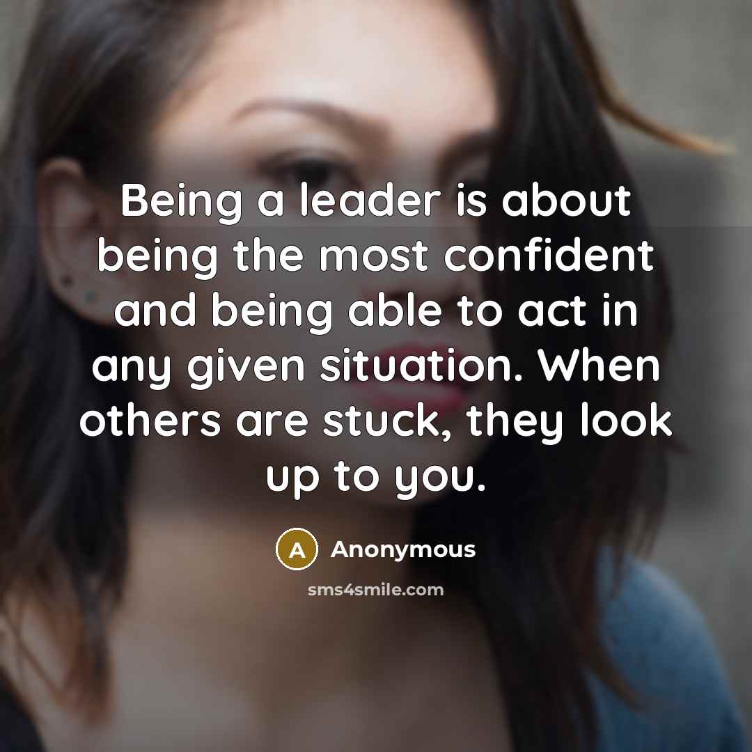 “Being a leader is about being the most confident and being able to act in any given situation. When others are stuck, they look up to you.” quote by Anonymous