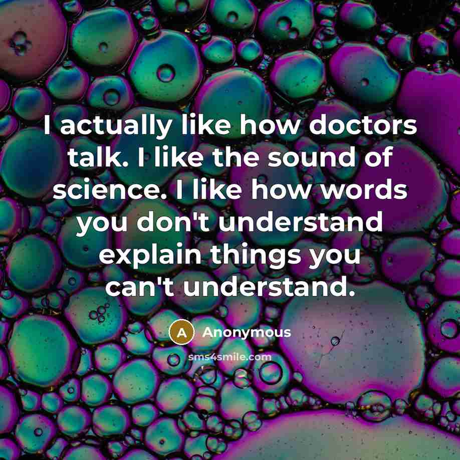 “I actually like how doctors talk. I like the sound of science. I like how words you don't understand explain things you can't understand.” quote by Anonymous