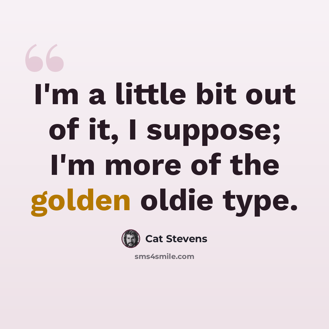“I'm a little bit out of it, I suppose; I'm more of the golden oldie type.” quote by Cat Stevens