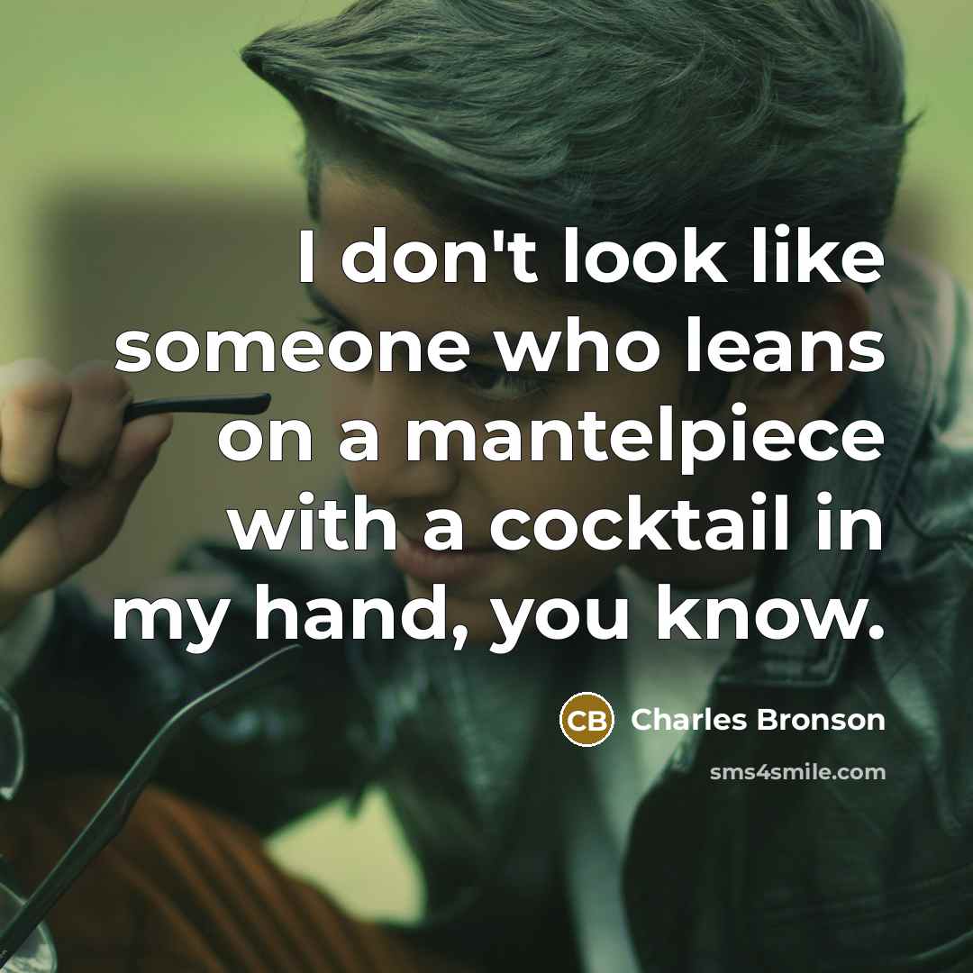“I don't look like someone who leans on a mantelpiece with a cocktail in my hand, you know.” quote by Charles Bronson