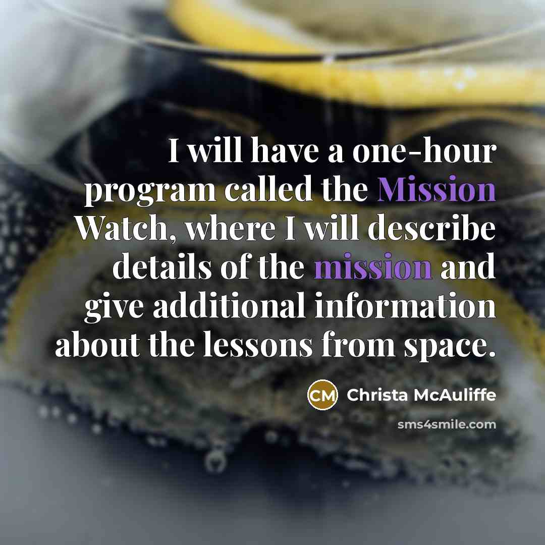 “I will have a one-hour program called the Mission Watch, where I will describe details of the mission and give additional information about the lessons from space.” quote by Christa McAuliffe