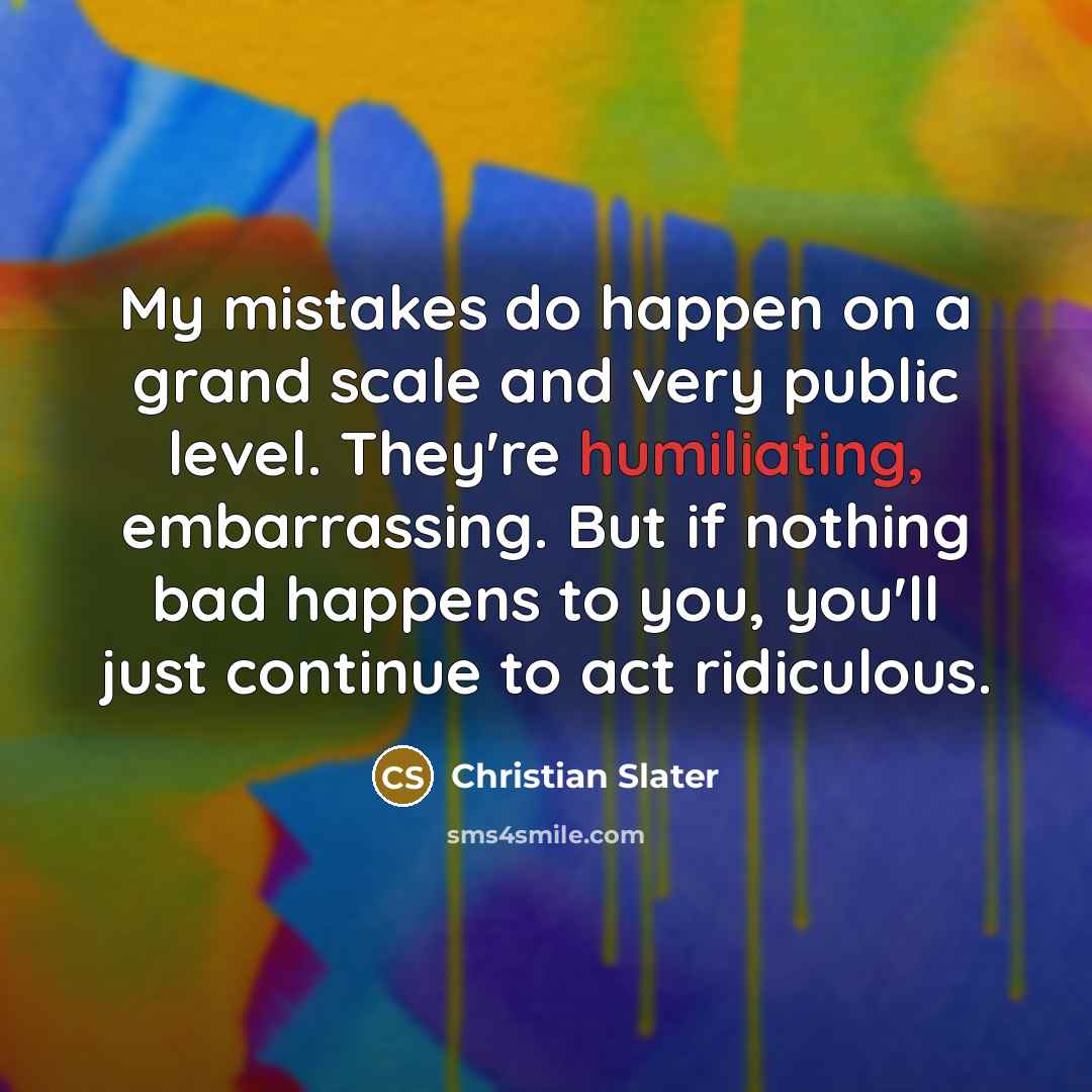 “My mistakes do happen on a grand scale and very public level. They're humiliating, embarrassing. But if nothing bad happens to you, you'll just continue to act ridiculous.” quote by Christian Slater