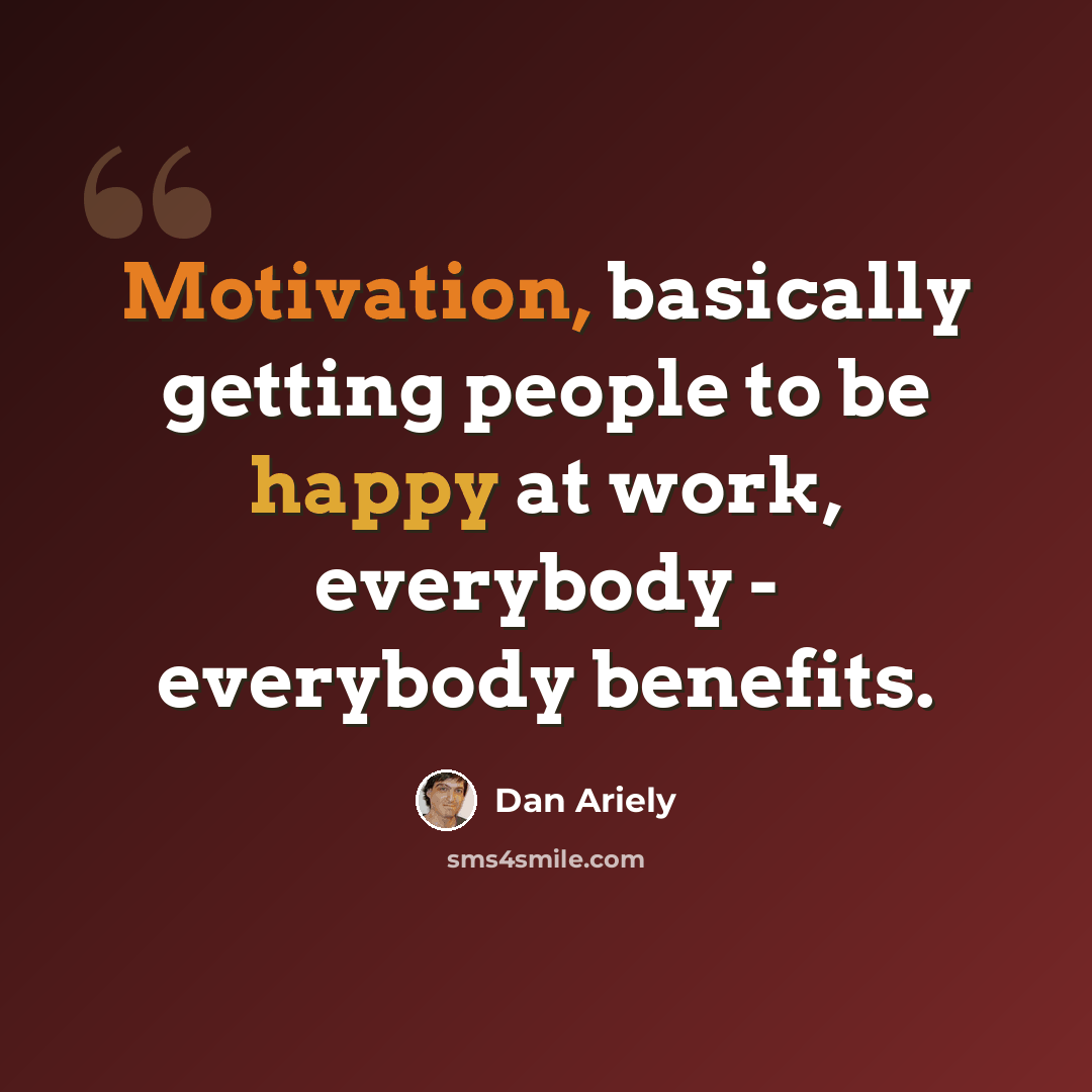 “Motivation, basically getting people to be happy at work, everybody - everybody benefits.” quote by Dan Ariely