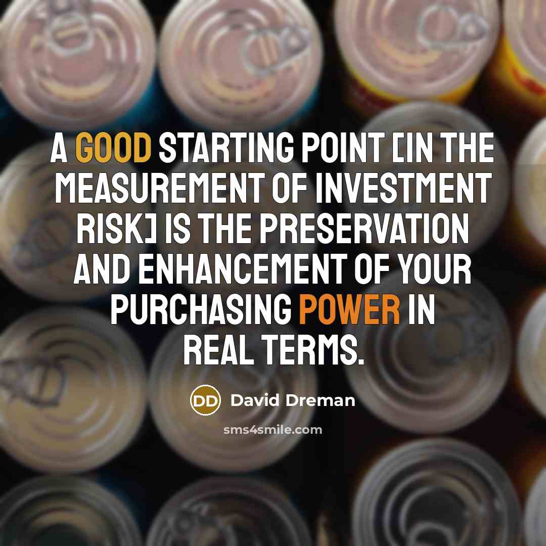 “A good starting point [in the measurement of investment risk] is the preservation and enhancement of your purchasing power in real terms.” quote by David Dreman