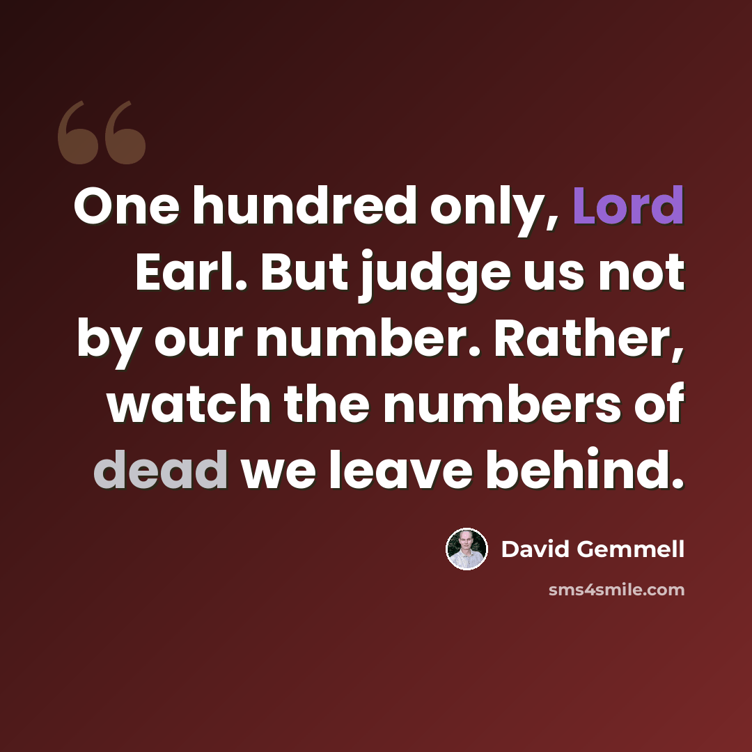 “One hundred only, Lord Earl. But judge us not by our number. Rather, watch the numbers of dead we leave behind.” quote by David Gemmell