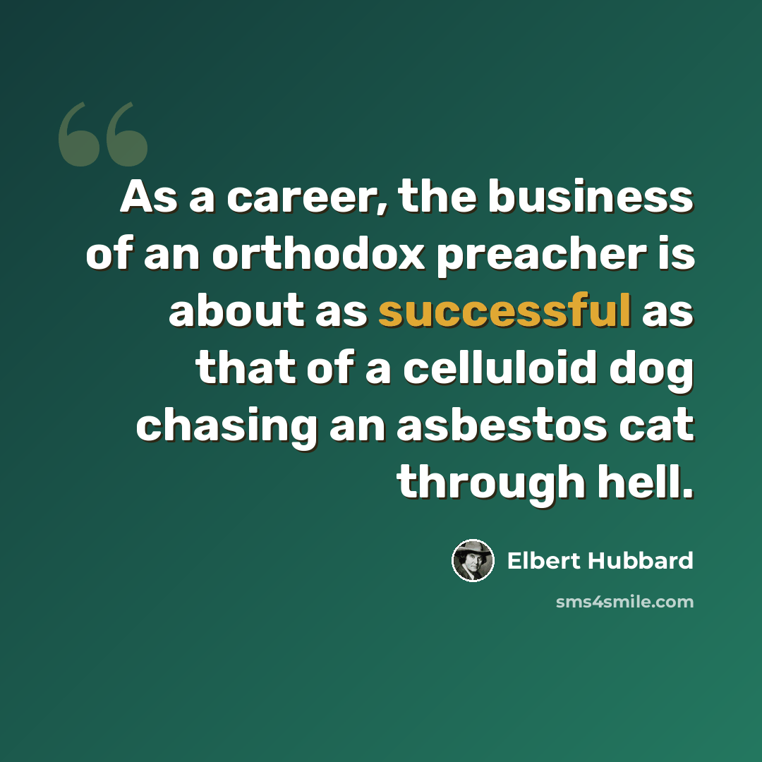 “As a career, the business of an orthodox preacher is about as successful as that of a celluloid dog chasing an asbestos cat through hell.” quote by Elbert Hubbard