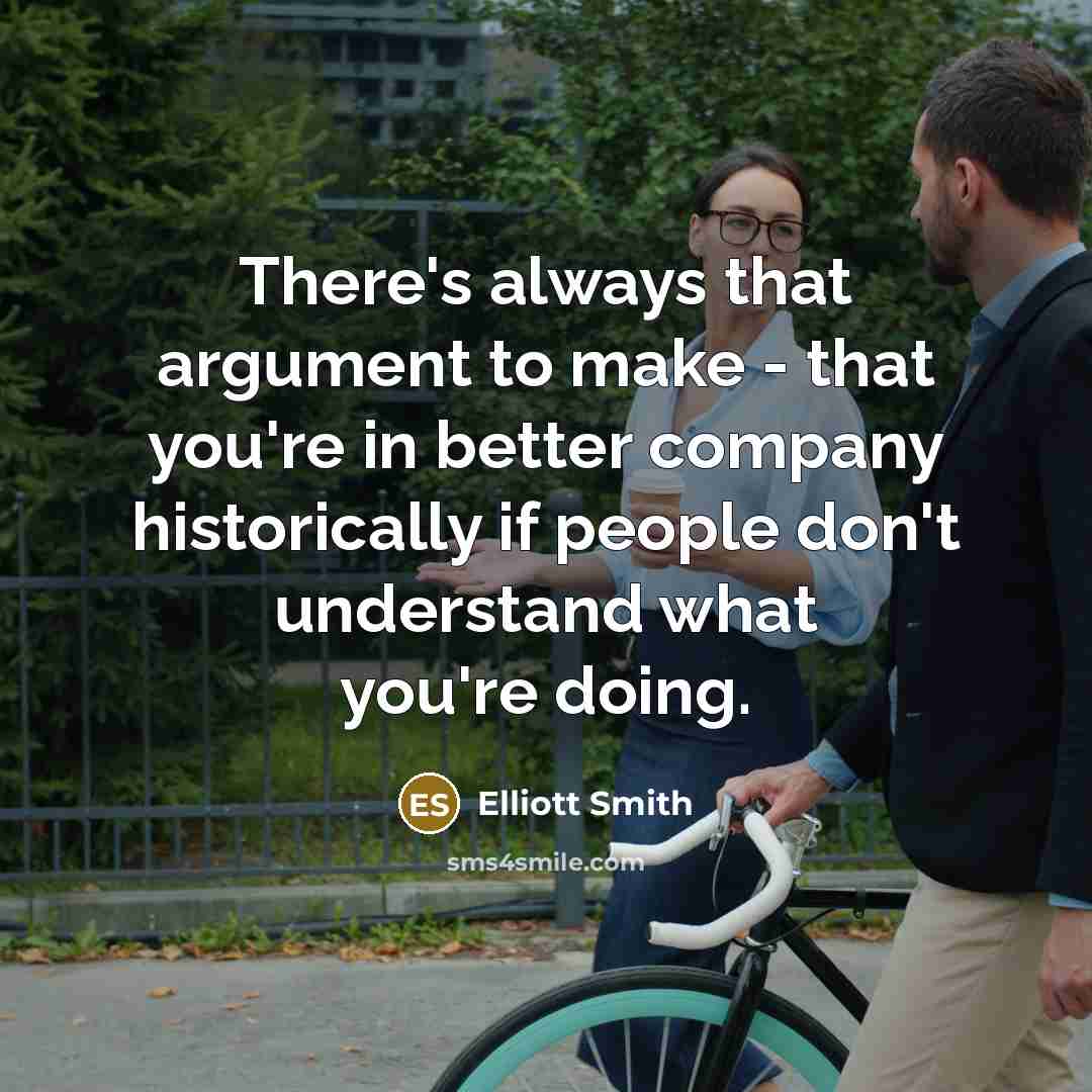 “There's always that argument to make - that you're in better company historically if people don't understand what you're doing.” quote by Elliott Smith