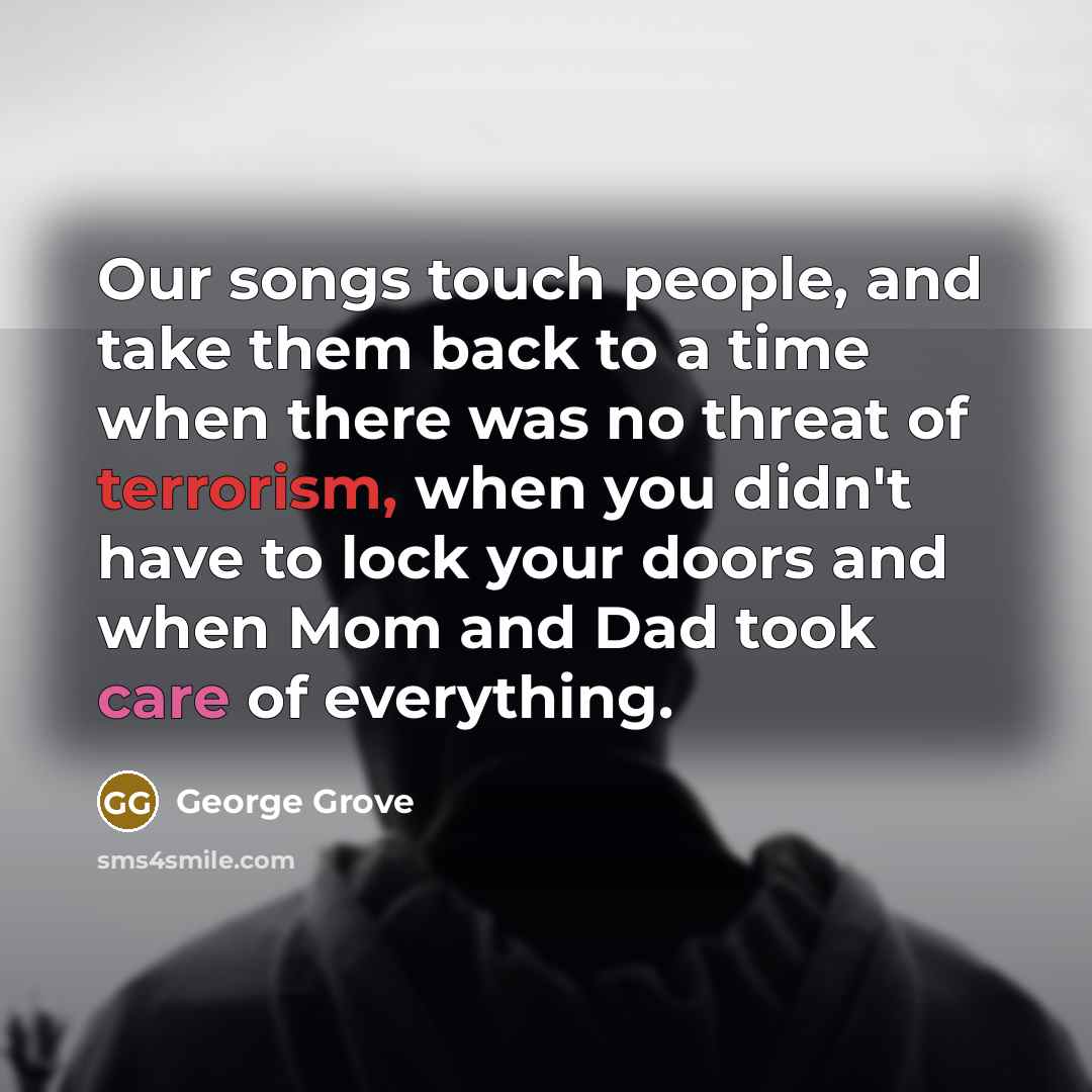 “Our songs touch people, and take them back to a time when there was no threat of terrorism, when you didn't have to lock your doors and when Mom and Dad took care of everything.” quote by George Grove