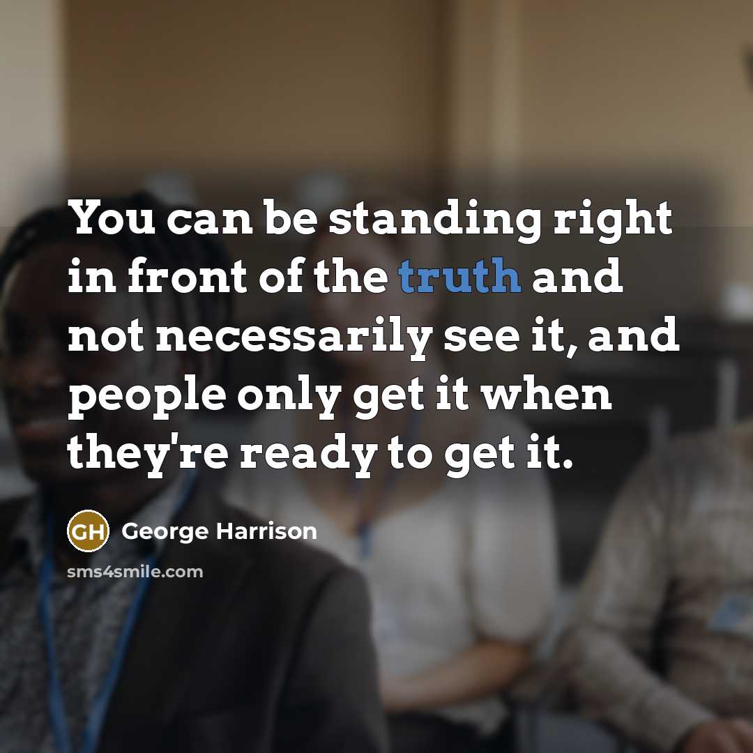 “You can be standing right in front of the truth and not necessarily see it, and people only get it when they're ready to get it.” quote by George Harrison
