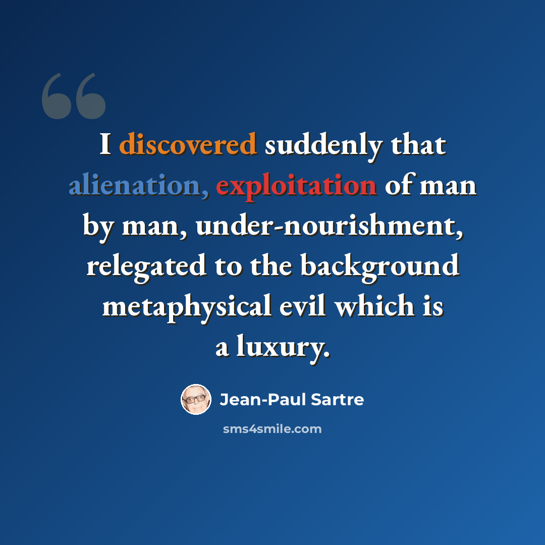 “I discovered suddenly that alienation, exploitation of man by man, under-nourishment, relegated to the background metaphysical evil which is a luxury.” quote by Jean-Paul Sartre
