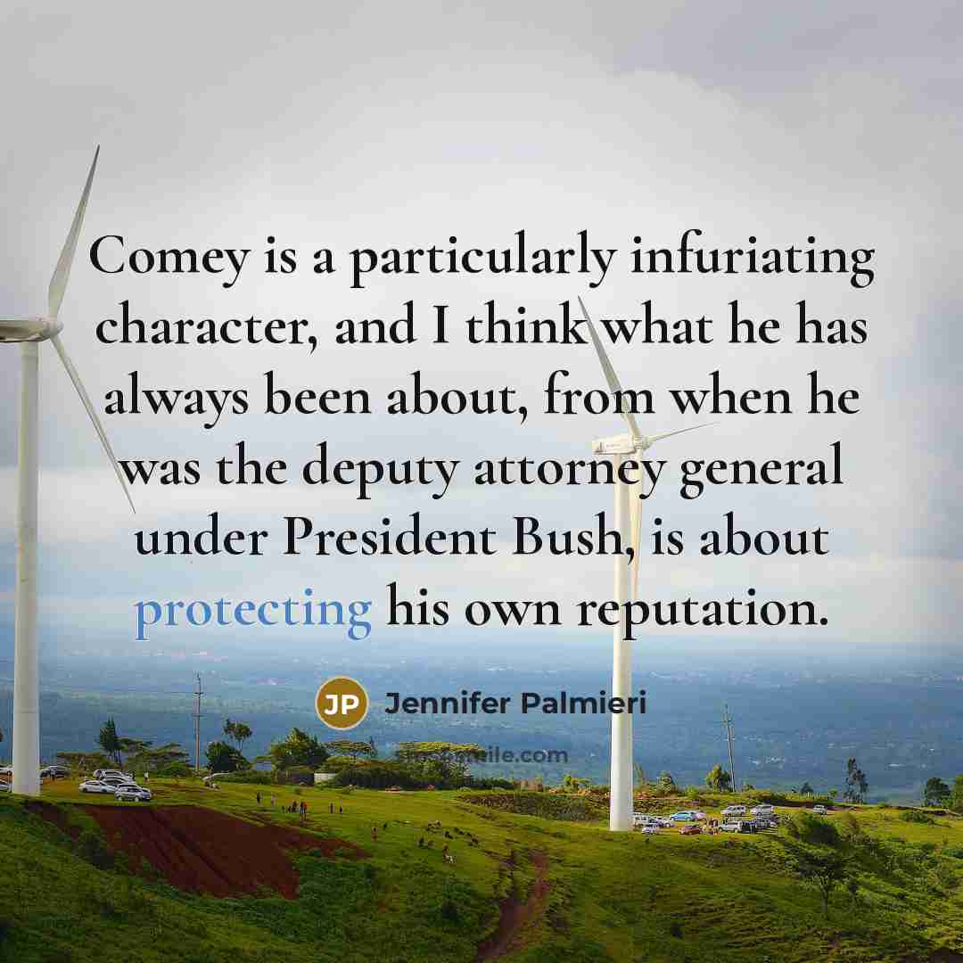 “Comey is a particularly infuriating character, and I think what he has always been about, from when he was the deputy attorney general under President Bush, is about protecting his own reputation.” quote by Jennifer Palmieri