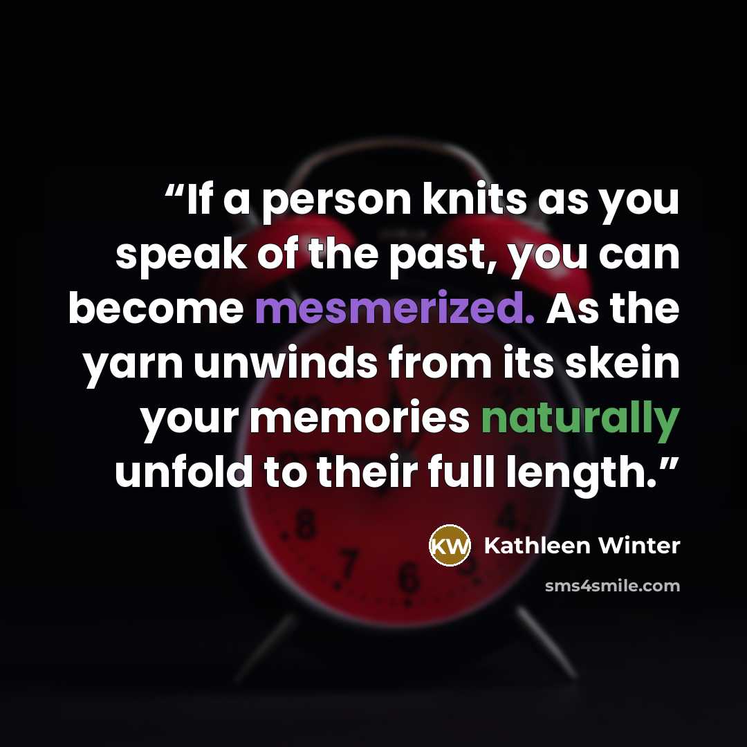 “If a person knits as you speak of the past, you can become mesmerized. As the yarn unwinds from its skein your memories naturally unfold to their full length.” quote by Kathleen Winter