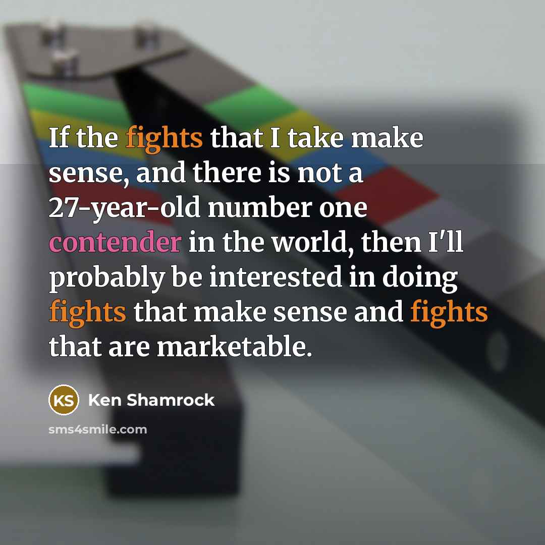 “If the fights that I take make sense, and there is not a 27-year-old number one contender in the world, then I'll probably be interested in doing fights that make sense and fights that are marketable.” quote by Ken Shamrock
