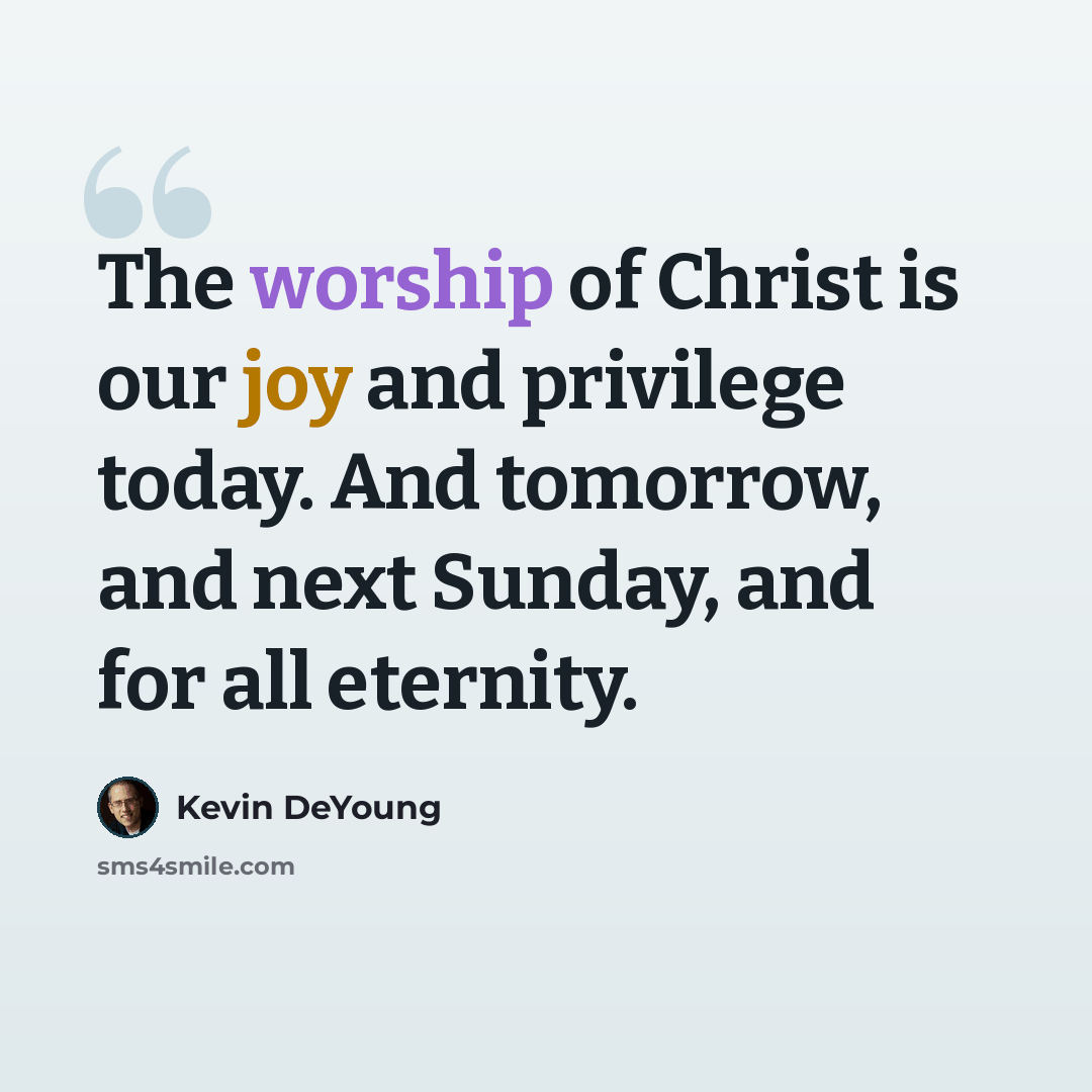 “The worship of Christ is our joy and privilege today. And tomorrow, and next Sunday, and for all eternity.” quote by Kevin DeYoung