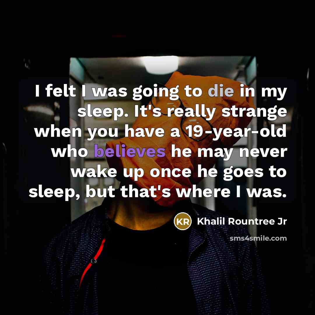 “I felt I was going to die in my sleep. It's really strange when you have a 19-year-old who believes he may never wake up once he goes to sleep, but that's where I was.” quote by Khalil Rountree Jr