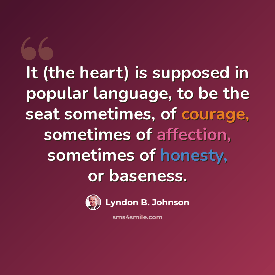 “It (the heart) is supposed in popular language, to be the seat sometimes, of courage, sometimes of affection, sometimes of honesty, or baseness.” quote by Lyndon B. Johnson