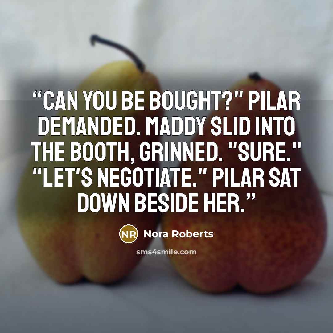 “Can you be bought?" Pilar demanded. Maddy slid into the booth, grinned. "Sure." "Let's negotiate." Pilar sat down beside her.” quote by Nora Roberts