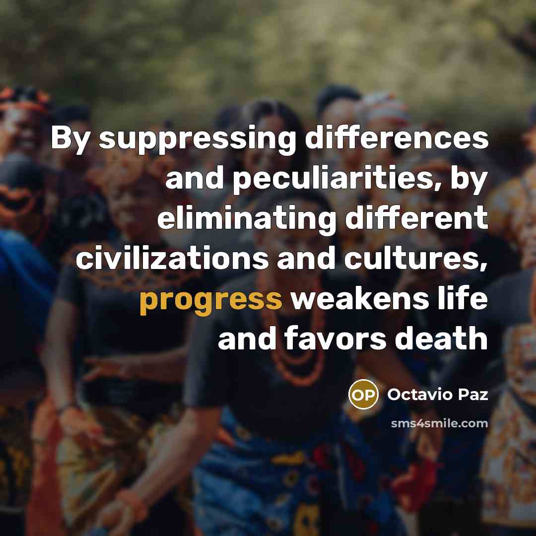 “By suppressing differences and peculiarities, by eliminating different civilizations and cultures, progress weakens life and favors death” quote by Octavio Paz