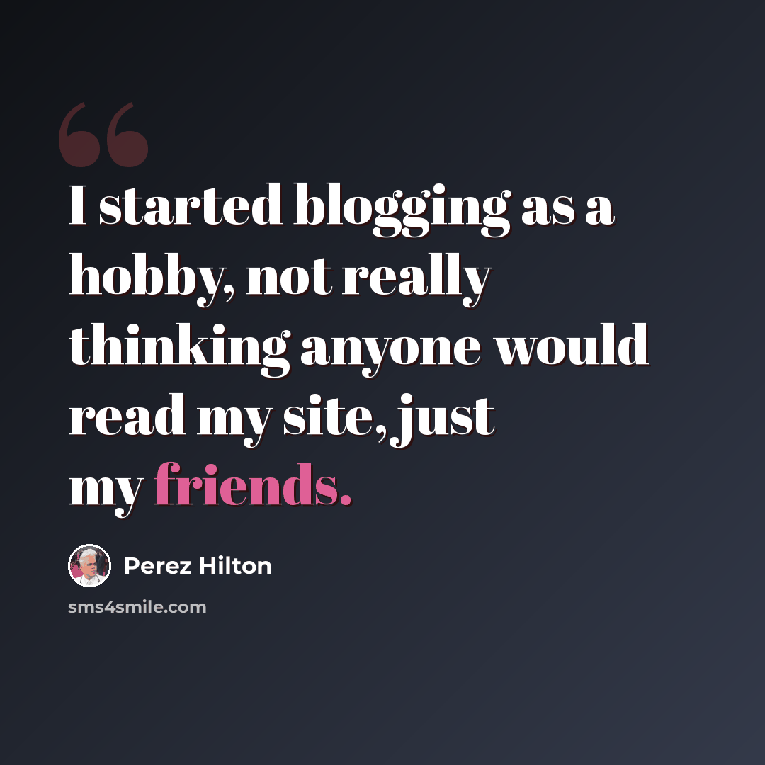 “I started blogging as a hobby, not really thinking anyone would read my site, just my friends.” quote by Perez Hilton