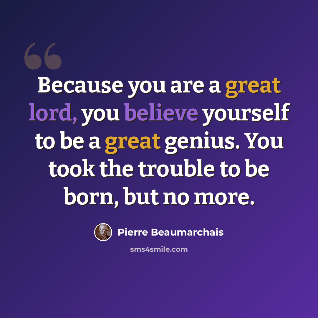 “Because you are a great lord, you believe yourself to be a great genius. You took the trouble to be born, but no more.” quote by Pierre Beaumarchais