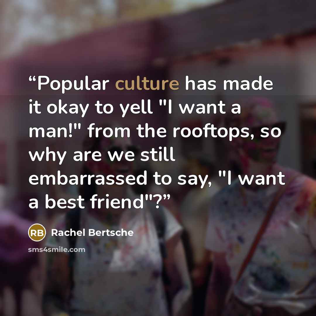 “Popular culture has made it okay to yell "I want a man!" from the rooftops, so why are we still embarrassed to say, "I want a best friend"?” quote by Rachel Bertsche