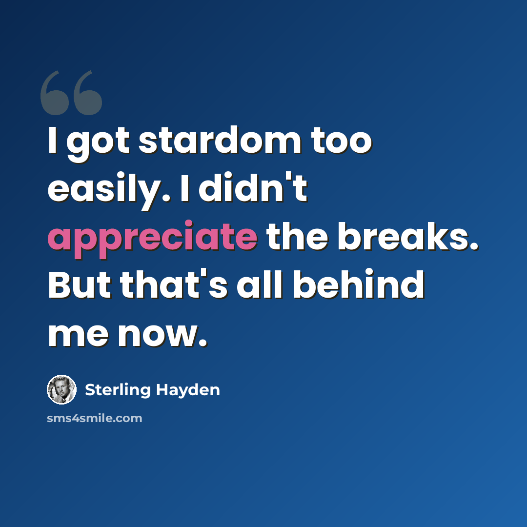 “I got stardom too easily. I didn't appreciate the breaks. But that's all behind me now.” quote by Sterling Hayden