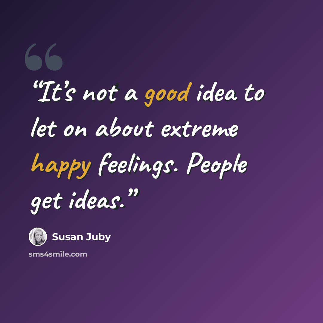 “It’s not a good idea to let on about extreme happy feelings. People get ideas.” quote by Susan Juby