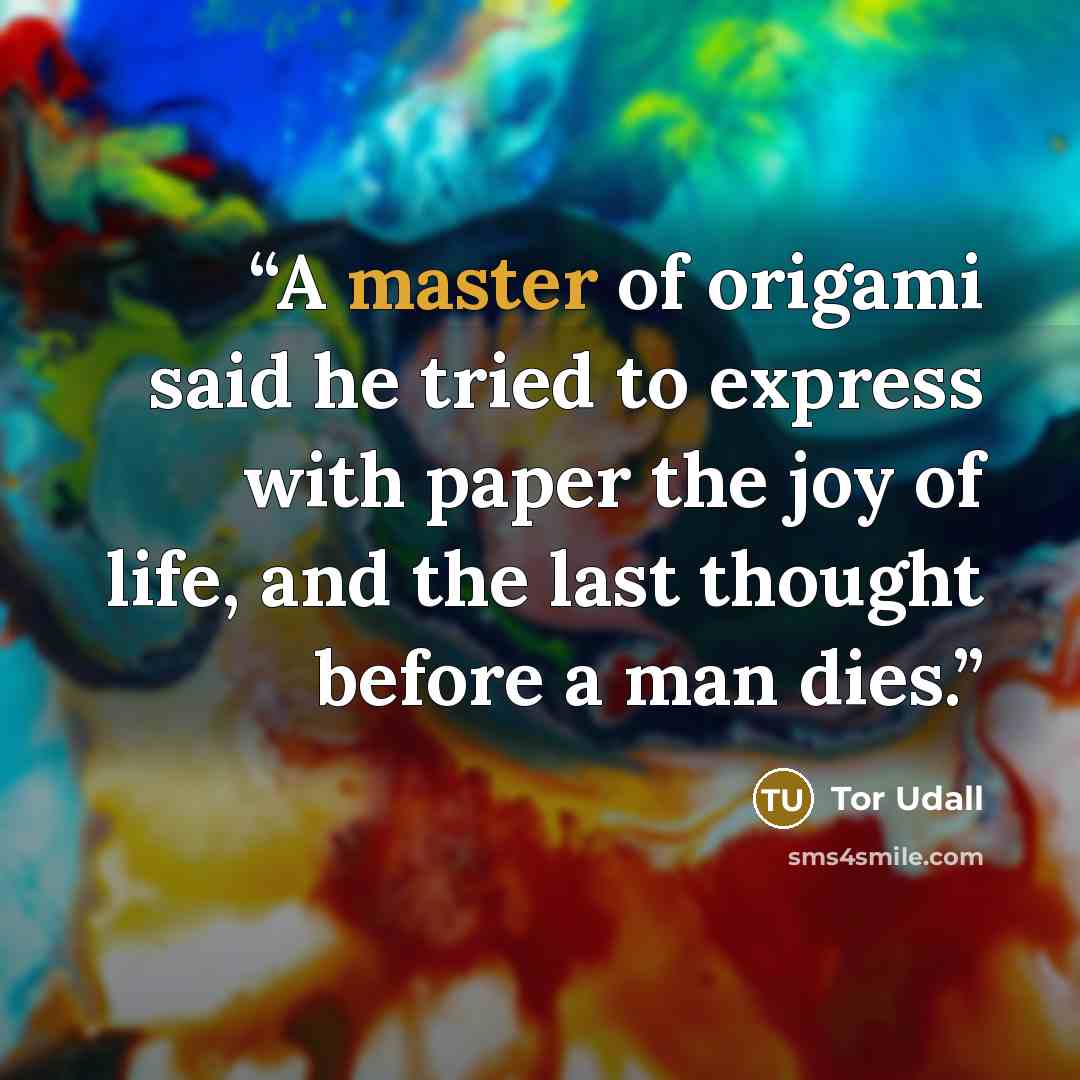 “A master of origami said he tried to express with paper the joy of life, and the last thought before a man dies.” quote by Tor Udall