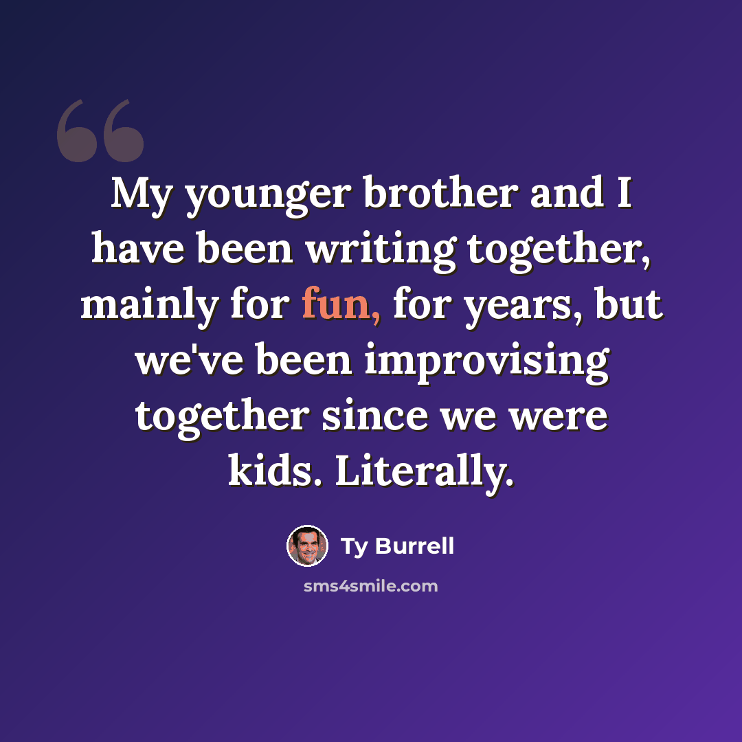 “My younger brother and I have been writing together, mainly for fun, for years, but we've been improvising together since we were kids. Literally.” quote by Ty Burrell