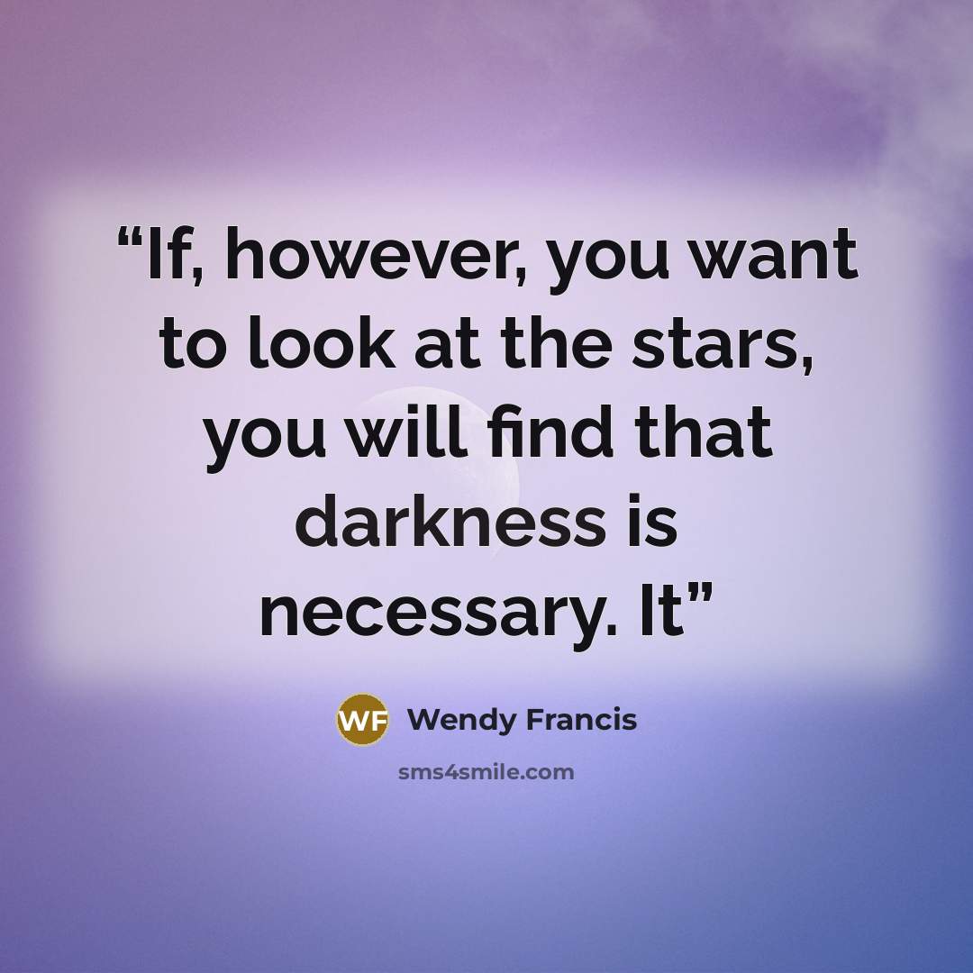 “If, however, you want to look at the stars, you will find that darkness is necessary. It” quote by Wendy Francis