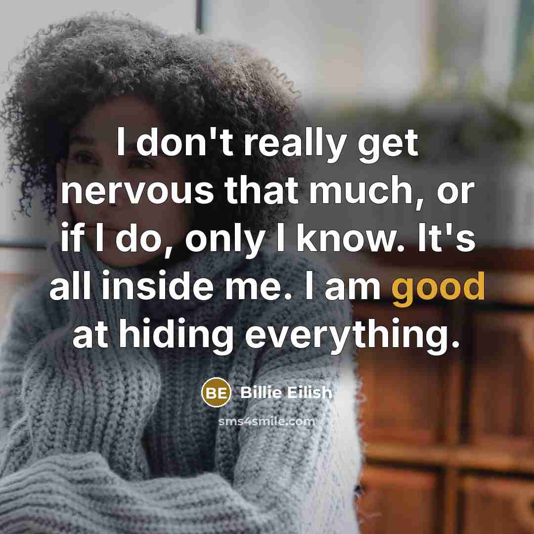 “I don't really get nervous that much, or if I do, only I know. It's all inside me. I am good at hiding everything.” quote by Billie Eilish
