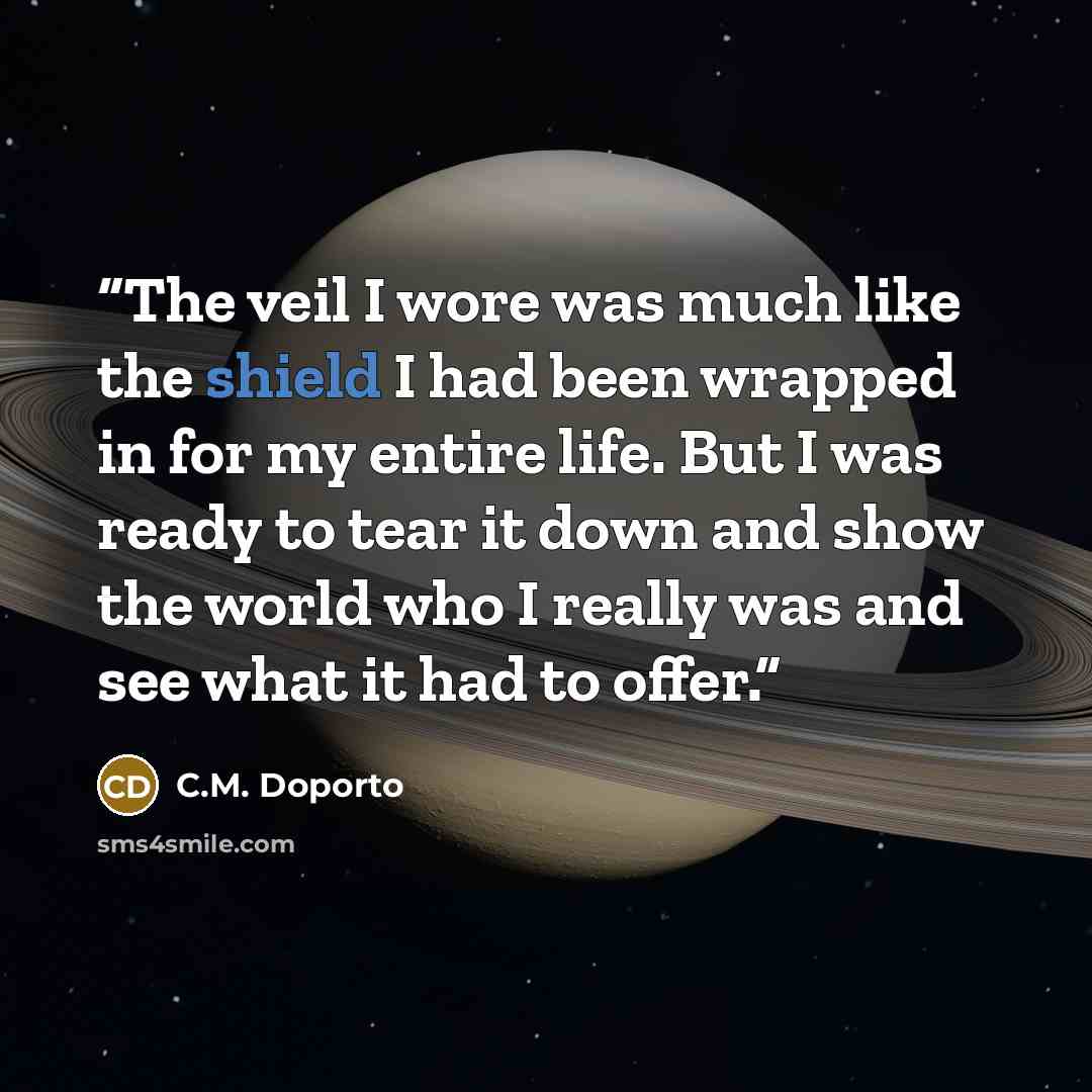 “The veil I wore was much like the shield I had been wrapped in for my entire life. But I was ready to tear it down and show the world who I really was and see what it had to offer.” quote by C.M. Doporto