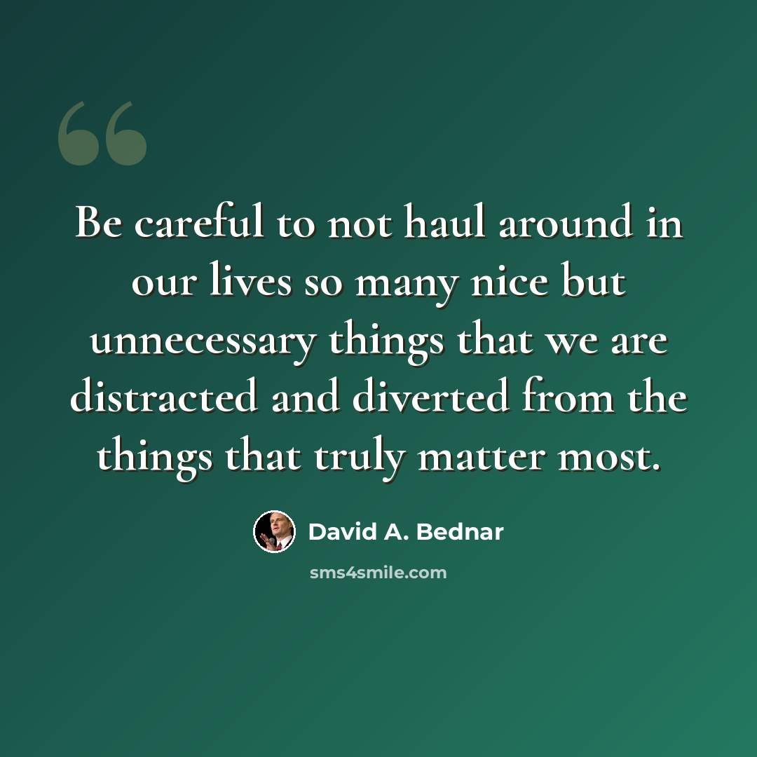 “Be careful to not haul around in our lives so many nice but unnecessary things that we are distracted and diverted from the things that truly matter most.” quote by David A. Bednar