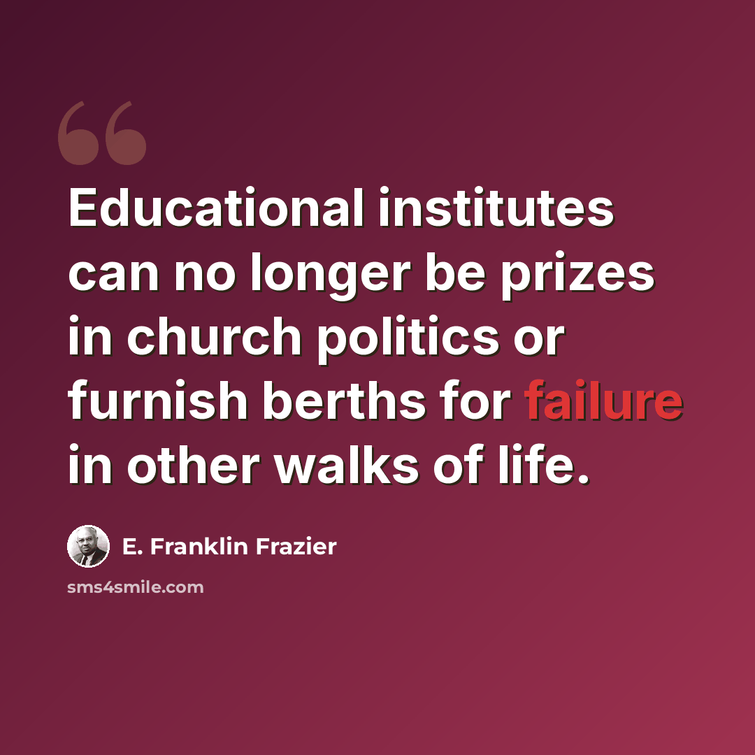 “Educational institutes can no longer be prizes in church politics or furnish berths for failure in other walks of life.” quote by E. Franklin Frazier