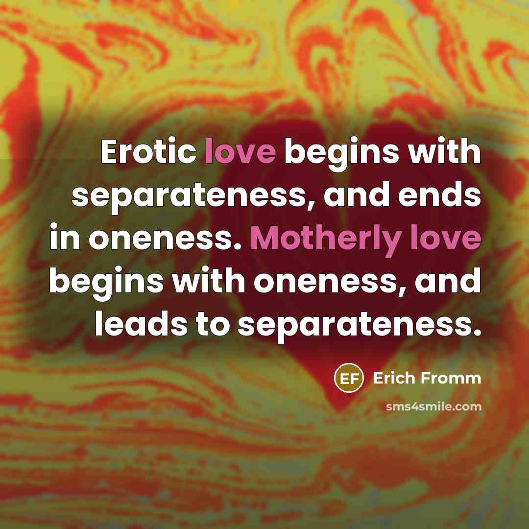 “Erotic love begins with separateness, and ends in oneness. Motherly love begins with oneness, and leads to separateness.” quote by Erich Fromm