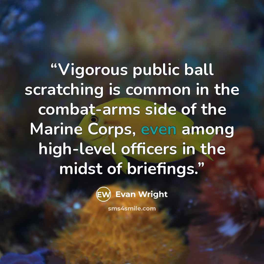 “Vigorous public ball scratching is common in the combat-arms side of the Marine Corps, even among high-level officers in the midst of briefings.” quote by Evan Wright