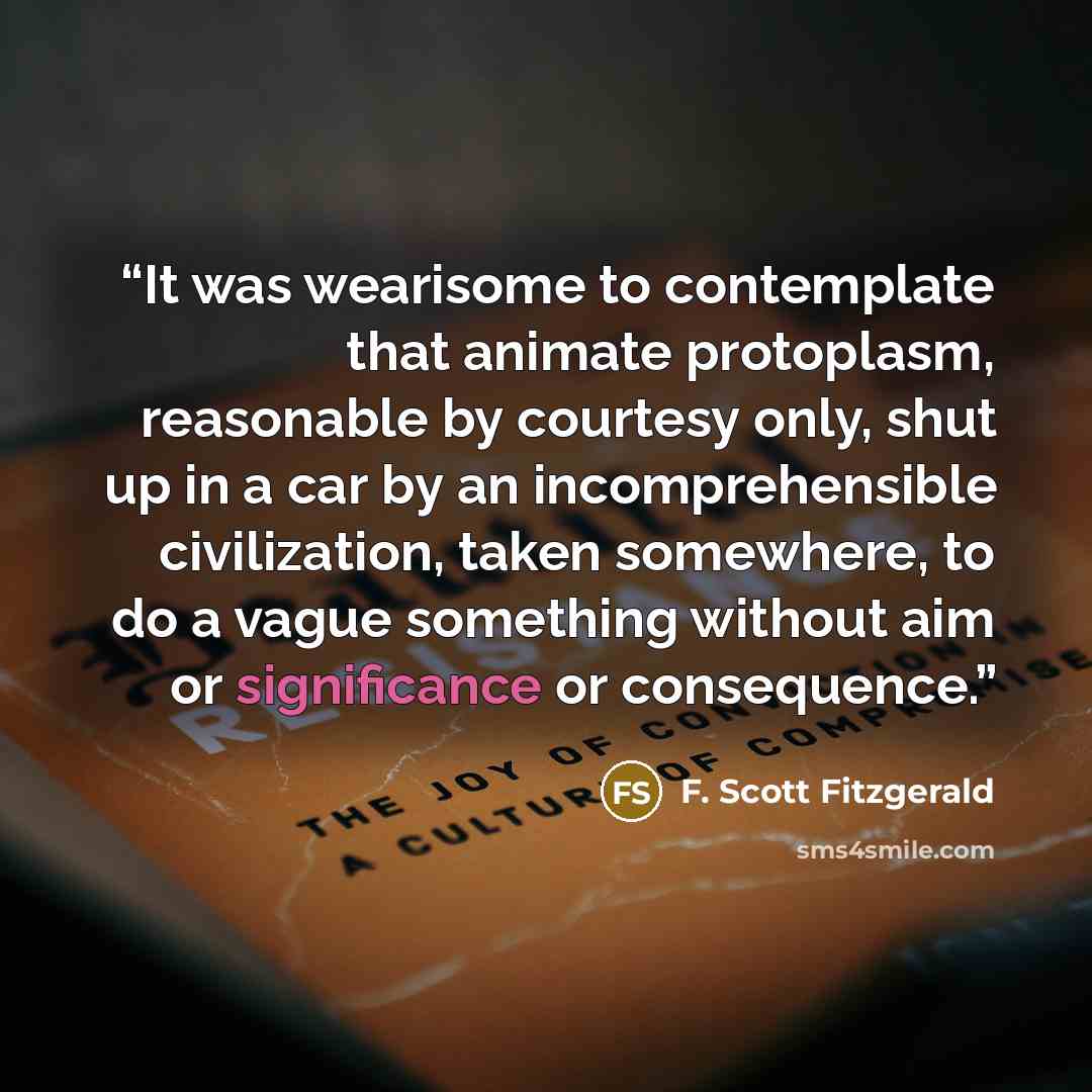 “It was wearisome to contemplate that animate protoplasm, reasonable by courtesy only, shut up in a car by an incomprehensible civilization, taken somewhere, to do a vague something without aim or significance or consequence.” quote by F. Scott Fitzgerald