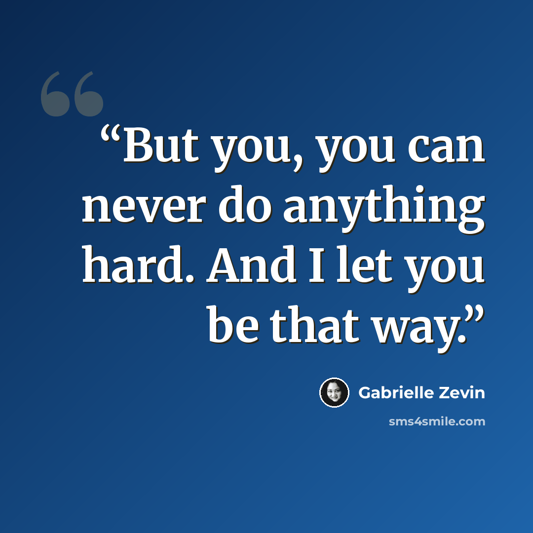 “But you, you can never do anything hard. And I let you be that way.” quote by Gabrielle Zevin